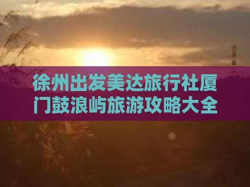 徐州出发美达旅行社厦门鼓浪屿旅游攻略大全