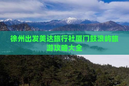徐州出发美达旅行社厦门鼓浪屿旅游攻略大全