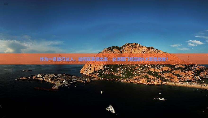 作为一名旅行达人，如何在安顺出发，必游厦门毓园的5大致胜攻略？