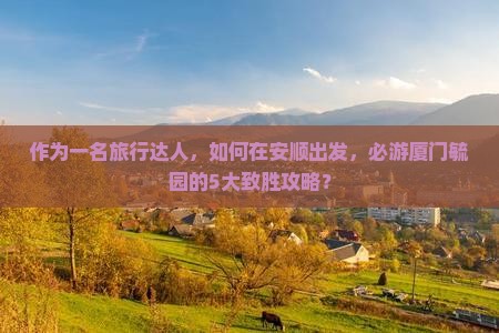 作为一名旅行达人，如何在安顺出发，必游厦门毓园的5大致胜攻略？