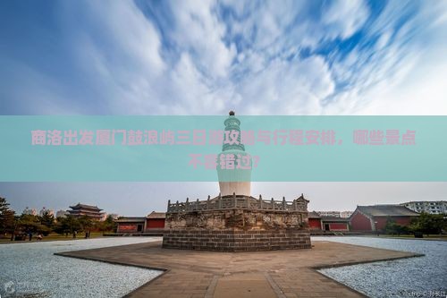 商洛出发厦门鼓浪屿三日游攻略与行程安排，哪些景点不容错过？