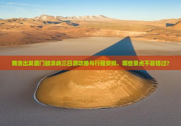 商洛出发厦门鼓浪屿三日游攻略与行程安排，哪些景点不容错过？