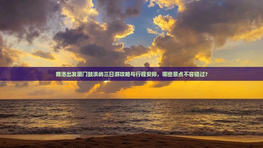 商洛出发厦门鼓浪屿三日游攻略与行程安排，哪些景点不容错过？