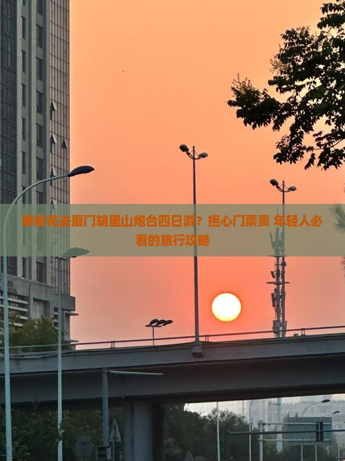 攀枝花去厦门胡里山炮台四日游？担心门票贵+年轻人必看的旅行攻略