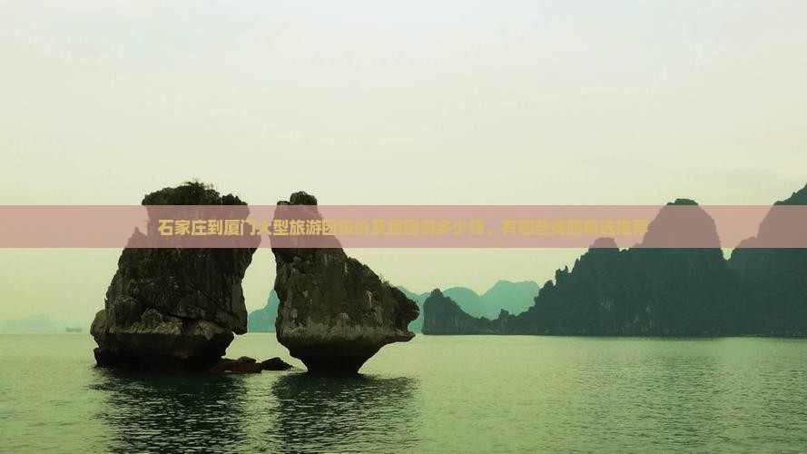 石家庄到厦门大型旅游团报价及跟团游多少钱、有哪些线路精选推荐