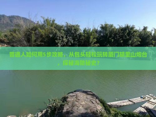 普通人如何用5步攻略，从包头轻松玩转厦门胡里山炮台，探秘海防秘史？