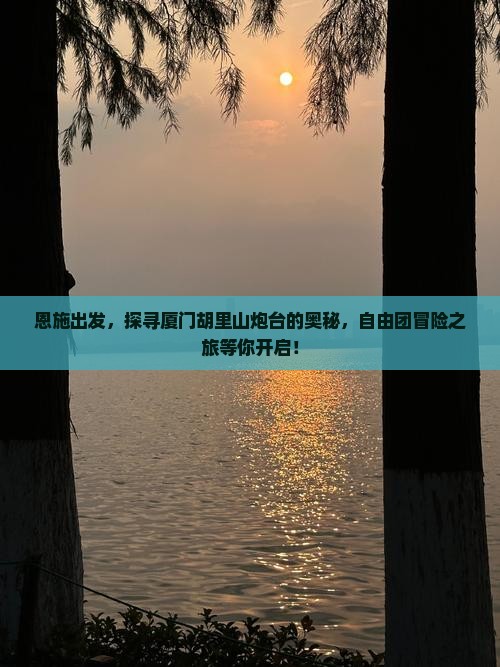 恩施出发，探寻厦门胡里山炮台的奥秘，自由团冒险之旅等你开启！