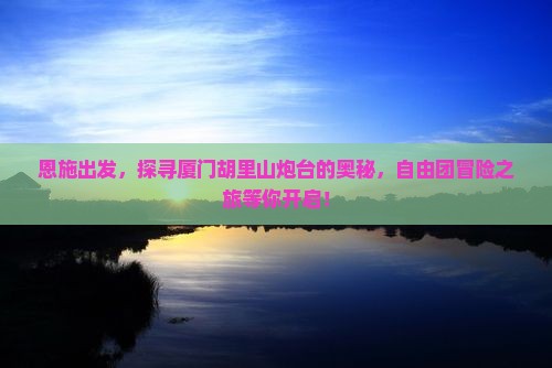 恩施出发，探寻厦门胡里山炮台的奥秘，自由团冒险之旅等你开启！