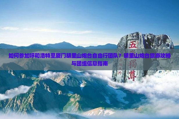如何参加呼和浩特至厦门胡里山炮台自由行团队？胡里山炮台旅游攻略与团组信息指南