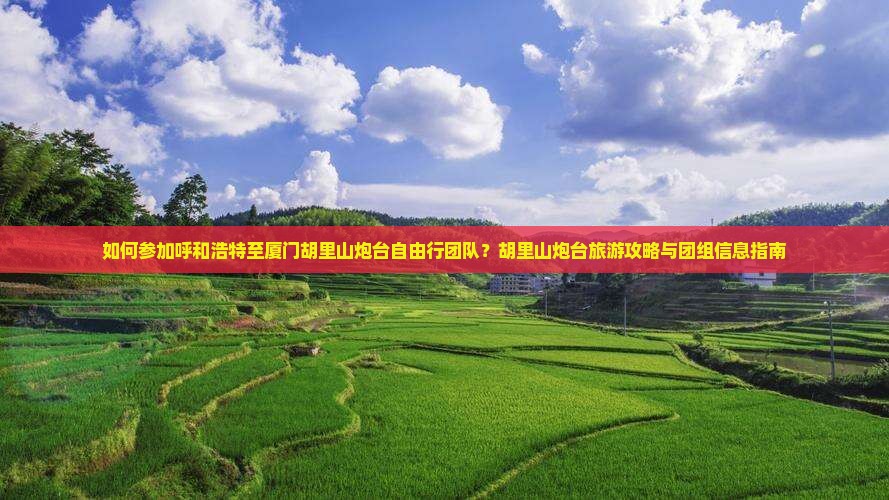 如何参加呼和浩特至厦门胡里山炮台自由行团队？胡里山炮台旅游攻略与团组信息指南