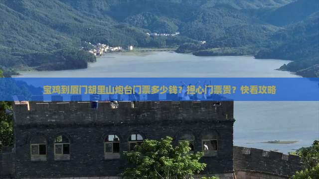 宝鸡到厦门胡里山炮台门票多少钱？担心门票贵？快看攻略
