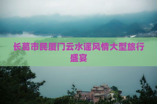 长葛市民厦门云水谣风情大型旅行盛宴