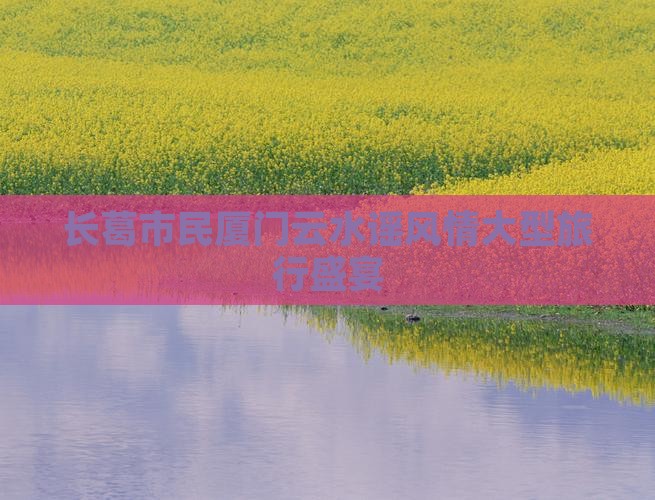 长葛市民厦门云水谣风情大型旅行盛宴