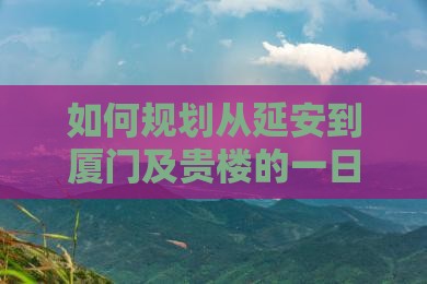 如何规划从延安到厦门及贵楼的一日游行程？