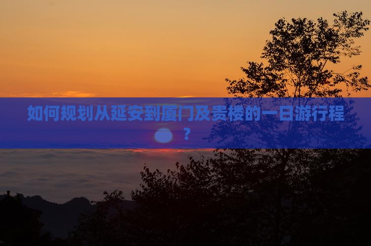如何规划从延安到厦门及贵楼的一日游行程？
