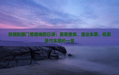 安顺到厦门曾厝埯四日游：距离查询、直达车票、机票及汽车票价一览