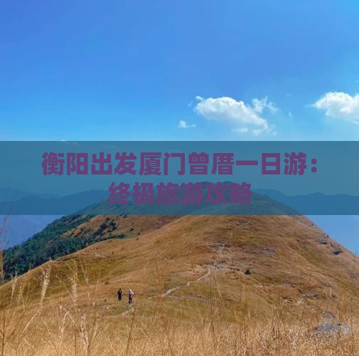 衡阳出发厦门曾厝一日游：终极旅游攻略