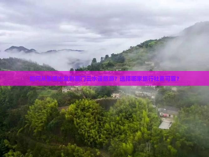 如何从张掖出发到厦门云水谣旅游？选择哪家旅行社更可靠？