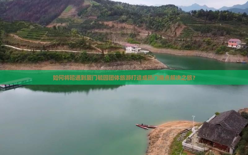 如何将昭通到厦门毓园团体旅游打造成热门痛点解决之旅？