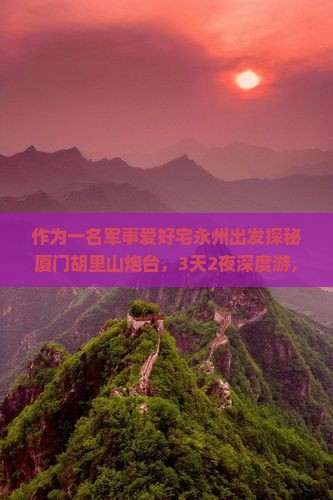 作为一名军事爱好宅永州出发探秘厦门胡里山炮台，3天2夜深度游，如何规划行程才能玩得精彩？