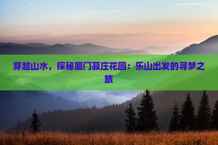 穿越山水，探秘厦门菽庄花园：乐山出发的寻梦之旅