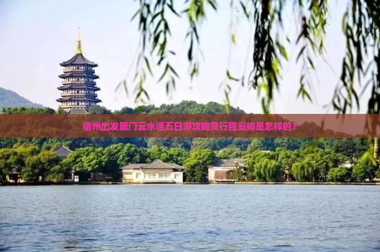 宿州出发厦门云水谣五日游攻略及行程安排是怎样的？