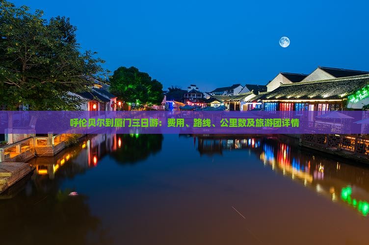 呼伦贝尔到厦门三日游：费用、路线、公里数及旅游团详情