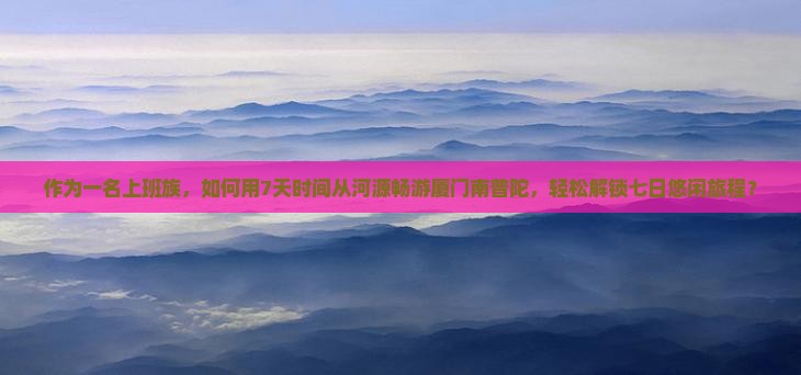 作为一名上班族，如何用7天时间从河源畅游厦门南普陀，轻松解锁七日悠闲旅程？