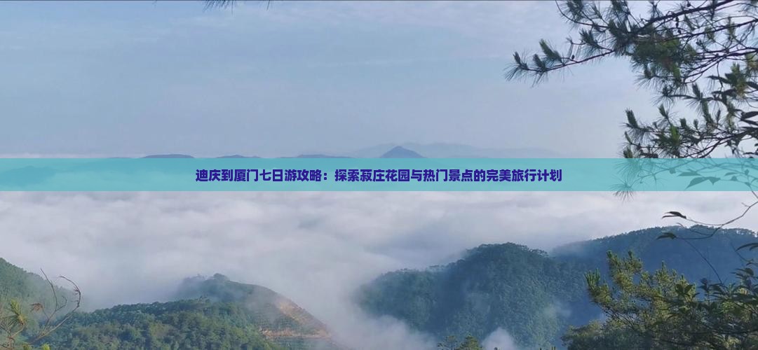 迪庆到厦门七日游攻略：探索菽庄花园与热门景点的完美旅行计划