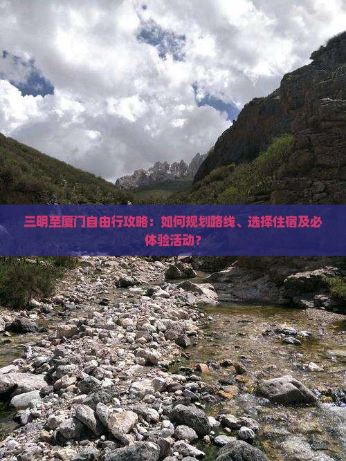 三明至厦门自由行攻略：如何规划路线、选择住宿及必体验活动？
