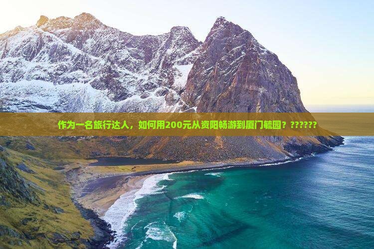 作为一名旅行达人，如何用200元从资阳畅游到厦门毓园？??????