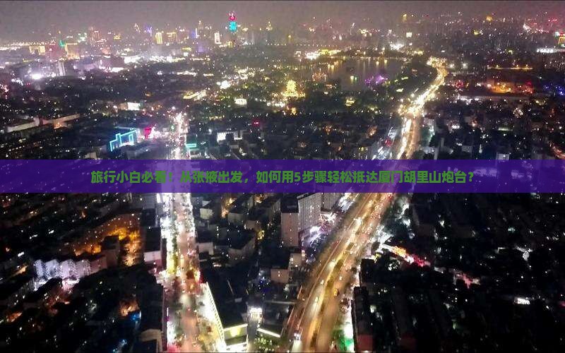 旅行小白必看！从张掖出发，如何用5步骤轻松抵达厦门胡里山炮台？