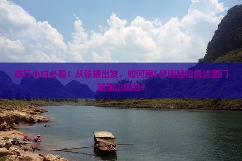 旅行小白必看！从张掖出发，如何用5步骤轻松抵达厦门胡里山炮台？