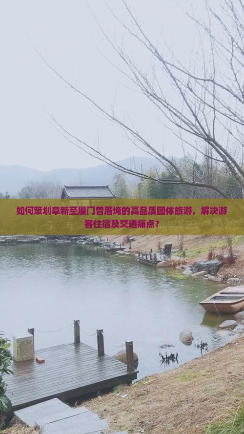 如何策划阜新至厦门曾厝埯的高品质团体旅游，解决游客住宿及交通痛点？