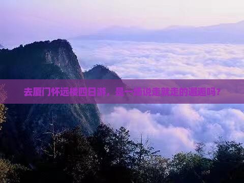 去厦门怀远楼四日游，是一场说走就走的邂逅吗？