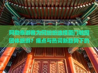 阿勒泰游客为何纷纷选择厦门毓园团体旅游？痛点与热词新趋势下的旅游抉择！