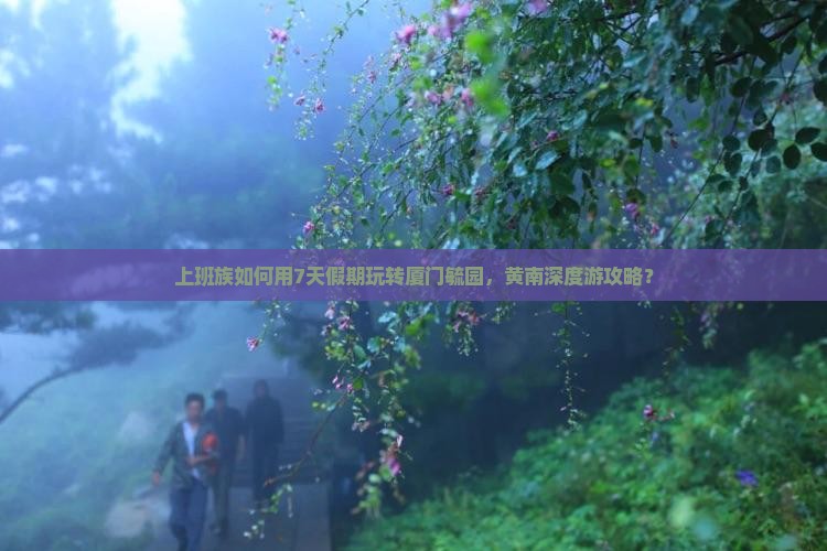 上班族如何用7天假期玩转厦门毓园，黄南深度游攻略？