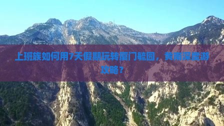 上班族如何用7天假期玩转厦门毓园，黄南深度游攻略？