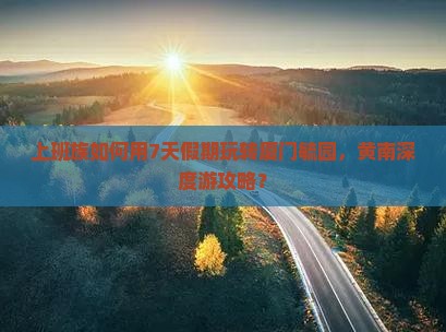 上班族如何用7天假期玩转厦门毓园，黄南深度游攻略？