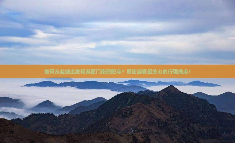 如何从盐城出发畅游厦门南普陀寺？解密游客最关心的行程痛点！