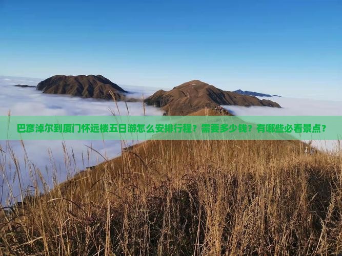 巴彦淖尔到厦门怀远楼五日游怎么安排行程？需要多少钱？有哪些必看景点？
