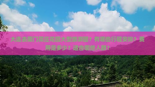 大连去厦门菽庄花园大型旅游团？有哪些行程安排？费用是多少？适合哪些人群？
