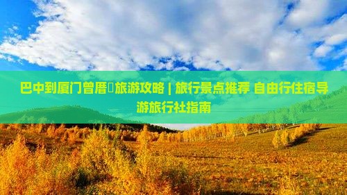 巴中到厦门曾厝垵旅游攻略 | 旅行景点推荐+自由行住宿导游旅行社指南