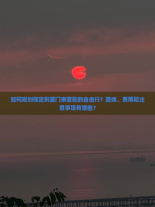 如何规划保定到厦门南普陀的自由行？路线、费用和注意事项有哪些？