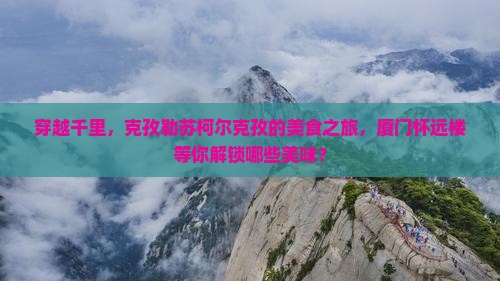 穿越千里，克孜勒苏柯尔克孜的美食之旅，厦门怀远楼等你解锁哪些美味？