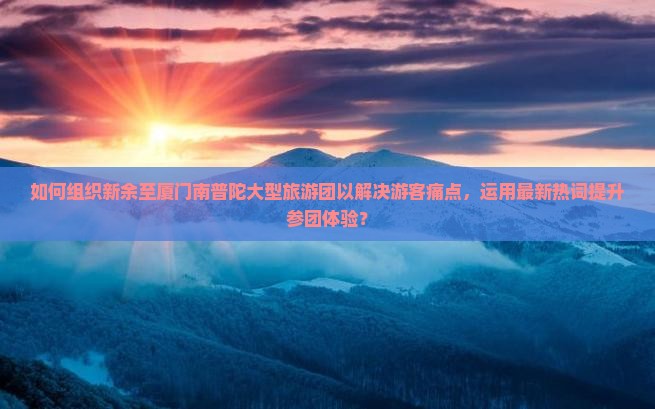 如何组织新余至厦门南普陀大型旅游团以解决游客痛点，运用最新热词提升参团体验？