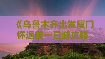 《乌鲁木齐出发厦门怀远楼一日游攻略》