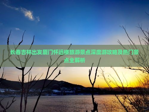 长春吉林出发厦门怀远楼旅游景点深度游攻略及热门景点全解析