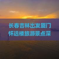 长春吉林出发厦门怀远楼旅游景点深度游攻略及热门景点全解析
