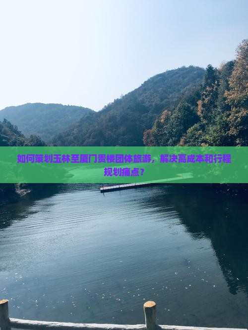 如何策划玉林至厦门贵楼团体旅游，解决高成本和行程规划痛点？